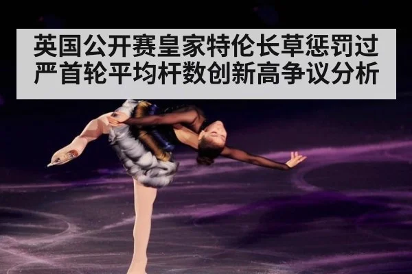 英国公开赛皇家特伦长草惩罚过严首轮平均杆数创新高争议分析