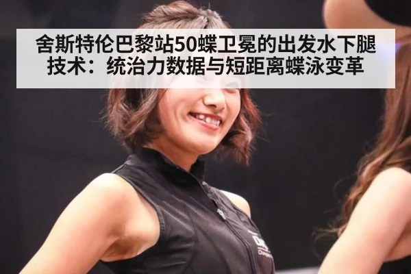 舍斯特伦巴黎站50蝶卫冕的出发水下腿技术：统治力数据与短距离蝶泳变革