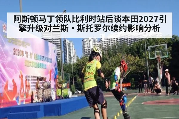 阿斯顿马丁领队比利时站后谈本田2027引擎升级对兰斯·斯托罗尔续约影响分析