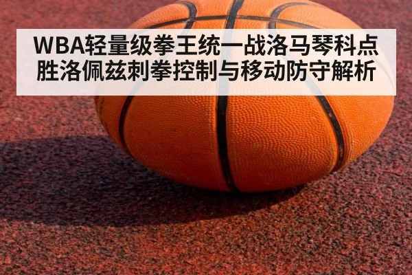 WBA轻量级拳王统一战洛马琴科点胜洛佩兹刺拳控制与移动防守解析
